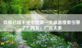 百度已经不是中国第一大桌面搜索引擎了？网友：广告太多