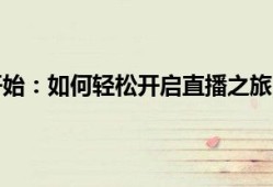 抖音直播从零开始：如何轻松开启直播之旅？全新教程助你成为直播达人！