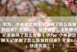 华为、小米微信聊天记录删了怎么恢复找回来？无需Root，快速恢复！手机聊天记录删除了怎么恢复「华为、小米微信聊天记录删了怎么恢复找回来？无需Root，快速恢复！」
