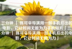 三分钟 ｜ 陈可辛导演用一部手机拍出的电影，它让时间无能为力手机短片「三分钟 ｜ 陈可辛导演用一部手机拍出的电影，它让时间无能为力」