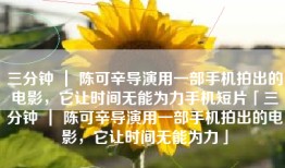 三分钟 ｜ 陈可辛导演用一部手机拍出的电影，它让时间无能为力手机短片「三分钟 ｜ 陈可辛导演用一部手机拍出的电影，它让时间无能为力」