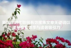 新媒体时代如何有效搜集文章关键词以提升检索效率与读者吸引力