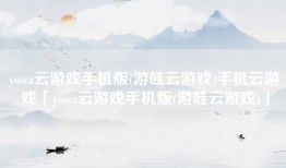 yowa云游戏手机版(游哇云游戏)手机云游戏「yowa云游戏手机版(游哇云游戏)」