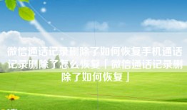 微信通话记录删除了如何恢复手机通话记录删除了怎么恢复「微信通话记录删除了如何恢复」