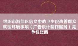 绵阳市游仙区信义中心卫生院改善群众就医环境事项（广告设计制作服务）竞争性磋商