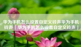 华为手机怎么设置自定义铃声华为手机铃声「华为手机怎么设置自定义铃声」