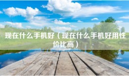 现在什么手机好（现在什么手机好用性价比高）