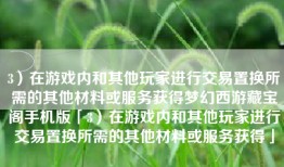 3）在游戏内和其他玩家进行交易置换所需的其他材料或服务获得梦幻西游藏宝阁手机版「3）在游戏内和其他玩家进行交易置换所需的其他材料或服务获得」