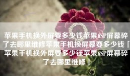 苹果手机换外屏要多少钱苹果6SP屏幕碎了去哪里维修苹果手机换屏幕要多少钱「苹果手机换外屏要多少钱苹果6SP屏幕碎了去哪里维修」