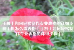 手机上如何轻松制作专业表格的详细步骤手机怎么做表格「手机上如何轻松制作专业表格的详细步骤」