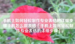 手机上如何轻松制作专业表格的详细步骤手机怎么做表格「手机上如何轻松制作专业表格的详细步骤」