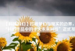 【科技科幻】打破梦幻与现实的边界，“科幻作品中的十大未来科技”正式发布