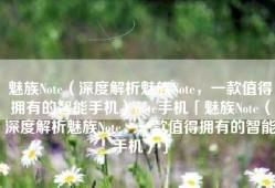 魅族Note（深度解析魅族Note，一款值得拥有的智能手机）note手机「魅族Note（深度解析魅族Note，一款值得拥有的智能手机）」