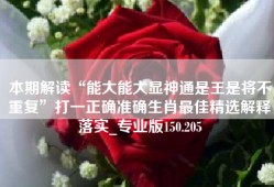 本期解读“能大能大显神通是王是将不重复”打一正确准确生肖最佳精选解释落实_专业版150.205