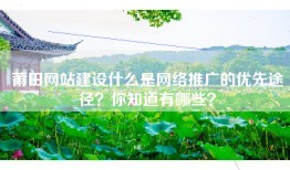 莆田网站建设什么是网络推广的优先途径？你知道有哪些？