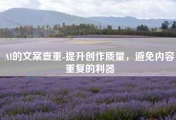 AI的文案查重-提升创作质量，避免内容重复的利器