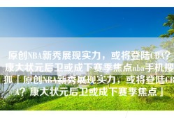 原创NBA新秀展现实力，或将登陆CBA？康大状元后卫或成下赛季焦点nba手机搜狐「原创NBA新秀展现实力，或将登陆CBA？康大状元后卫或成下赛季焦点」