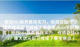原创NBA新秀展现实力，或将登陆CBA？康大状元后卫或成下赛季焦点nba手机搜狐「原创NBA新秀展现实力，或将登陆CBA？康大状元后卫或成下赛季焦点」