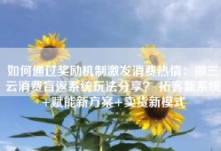如何通过奖励机制激发消费热情：微三云消费盲返系统玩法分享？ 拓客新系统+赋能新方案+卖货新模式