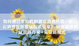 如何通过奖励机制激发消费热情：微三云消费盲返系统玩法分享？ 拓客新系统+赋能新方案+卖货新模式