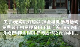 关于0元购机介绍做0押金租机,参与活动免费领手机免押金租手机「关于0元购机介绍做0押金租机,参与活动免费领手机」