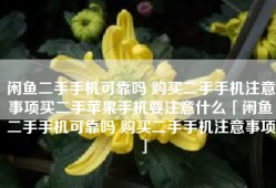 闲鱼二手手机可靠吗 购买二手手机注意事项买二手苹果手机要注意什么「闲鱼二手手机可靠吗 购买二手手机注意事项」