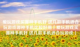爱玩游戏买哪种手机好 这几款手机适合玩游戏哪种手机比较好用「爱玩游戏买哪种手机好 这几款手机适合玩游戏」