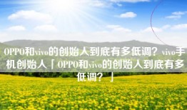 OPPO和vivo的创始人到底有多低调？vivo手机创始人「OPPO和vivo的创始人到底有多低调？」
