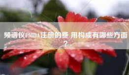 频谱仪PMDA注册的费 用构成有哪些方面？