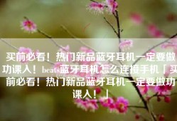 买前必看！热门新品蓝牙耳机一定要做功课入！beats蓝牙耳机怎么连接手机「买前必看！热门新品蓝牙耳机一定要做功课入！」
