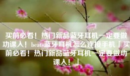买前必看！热门新品蓝牙耳机一定要做功课入！beats蓝牙耳机怎么连接手机「买前必看！热门新品蓝牙耳机一定要做功课入！」
