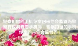 警察扣留的手机你拿回来他会监管吗警察有权利查看手机吗「警察扣留的手机你拿回来他会监管吗」