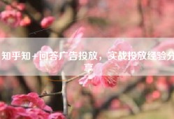 知乎知+问答广告投放，实战投放经验分享