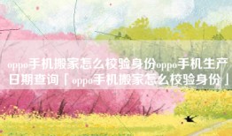 oppo手机搬家怎么校验身份oppo手机生产日期查询「oppo手机搬家怎么校验身份」
