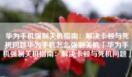 华为手机强制关机指南：解决卡顿与死机问题华为手机怎么强制关机「华为手机强制关机指南：解决卡顿与死机问题」