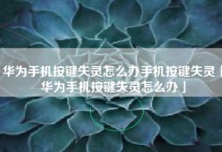 华为手机按键失灵怎么办手机按键失灵「华为手机按键失灵怎么办」