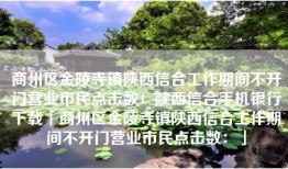 商州区金陵寺镇陕西信合工作期间不开门营业市民点击数：陕西信合手机银行下载「商州区金陵寺镇陕西信合工作期间不开门营业市民点击数：」