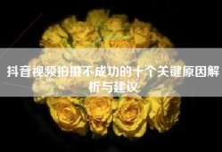 抖音视频拍摄不成功的十个关键原因解析与建议