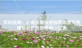 实时新闻：云南法制报登报声明遗失费用报业广告部费用一览表