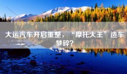 大运汽车开启重整，“摩托大王”造车梦碎？