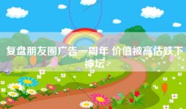 复盘朋友圈广告一周年 价值被高估跌下神坛