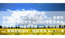 消息称苹果 2026 年可折叠 iPhone 采用外折设计，类似华为 Mate Xs 2 手机苹果折叠屏手机「消息称苹果 2026 年可折叠 iPhone 采用外折设计，类似华为 Mate Xs 2 手机」