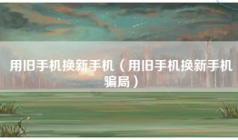 用旧手机换新手机（用旧手机换新手机骗局）