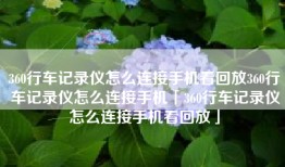 360行车记录仪怎么连接手机看回放360行车记录仪怎么连接手机「360行车记录仪怎么连接手机看回放」