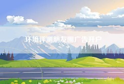 环境评测朋友圈广告开户