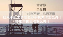红米手机太卡怎么办手机太卡怎么办「红米手机太卡怎么办」