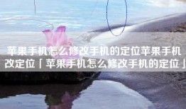 苹果手机怎么修改手机的定位苹果手机改定位「苹果手机怎么修改手机的定位」