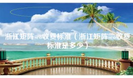 浙江矩阵seo收费标准（浙江矩阵seo收费标准是多少）