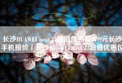 长沙HUAWEI nova 13超值优惠仅2599元长沙手机报价「长沙HUAWEI nova 13超值优惠仅2599元」