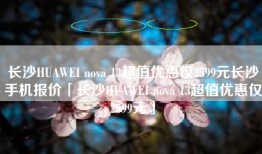 长沙HUAWEI nova 13超值优惠仅2599元长沙手机报价「长沙HUAWEI nova 13超值优惠仅2599元」